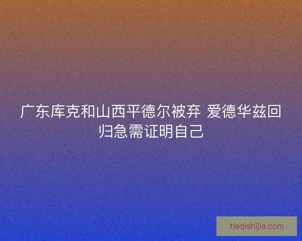 广东库克和山西平德尔被弃 爱德华兹回归急需证明自己