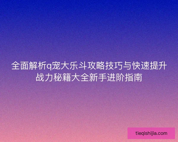 全面解析q宠大乐斗攻略技巧与快速提升战力秘籍大全新手进阶指南